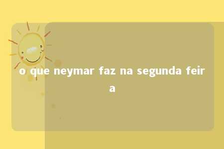 o que neymar faz na segunda feira