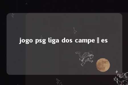 jogo psg liga dos campeões