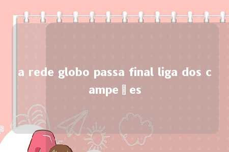 a rede globo passa final liga dos campeões