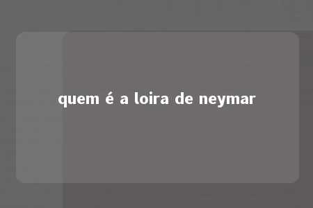 quem é a loira de neymar