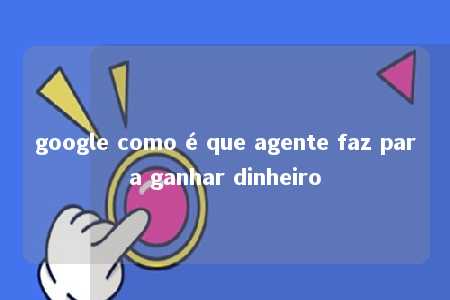 google como é que agente faz para ganhar dinheiro