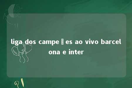 liga dos campeões ao vivo barcelona e inter