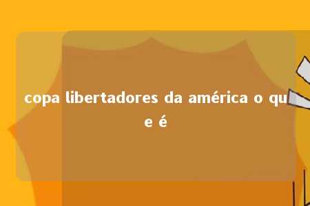 copa libertadores da américa o que é