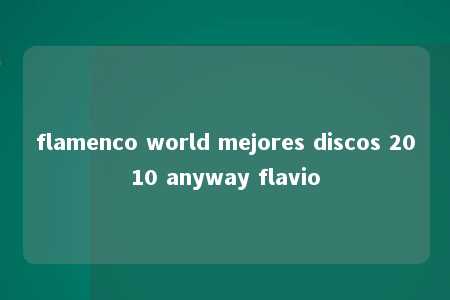 flamenco world mejores discos 2010 anyway flavio