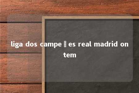 liga dos campeões real madrid ontem