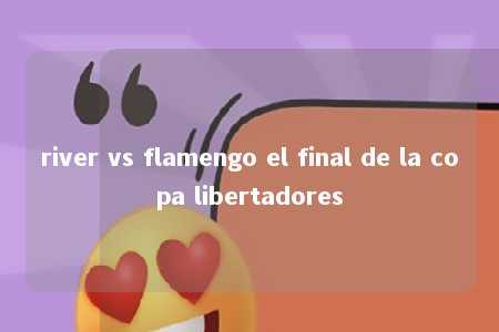 river vs flamengo el final de la copa libertadores