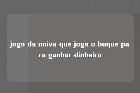 jogo da noiva que joga o buque para ganhar dinheiro