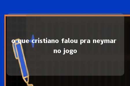 o que cristiano falou pra neymar no jogo