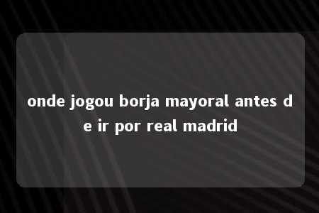 onde jogou borja mayoral antes de ir por real madrid