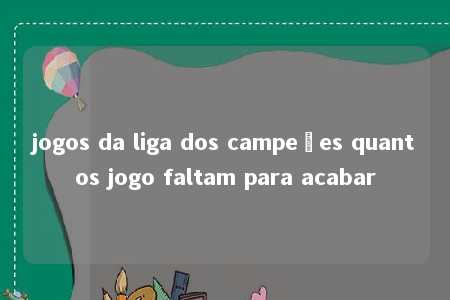 jogos da liga dos campeões quantos jogo faltam para acabar