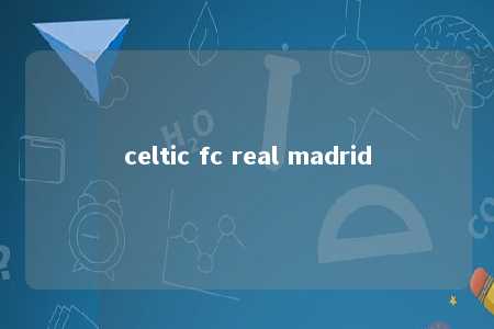 celtic fc real madrid