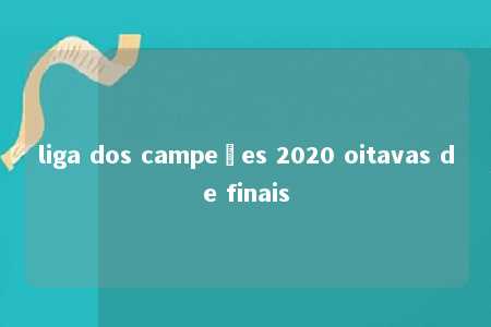 liga dos campeões 2020 oitavas de finais