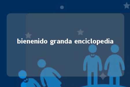 bienenido granda enciclopedia