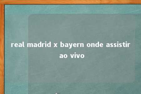 real madrid x bayern onde assistir ao vivo