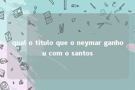 qual o título que o neymar ganhou com o santos