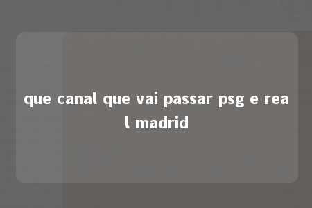 que canal que vai passar psg e real madrid