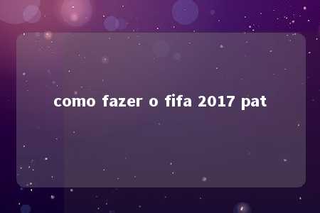 como fazer o fifa 2017 pat