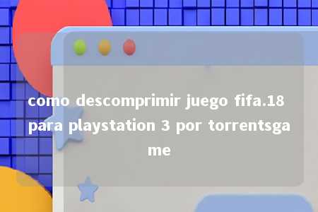 como descomprimir juego fifa.18 para playstation 3 por torrentsgame