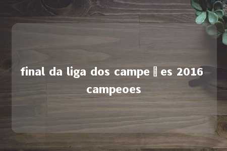 final da liga dos campeões 2016 campeoes