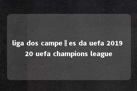 liga dos campeões da uefa 2019 20 uefa champions league