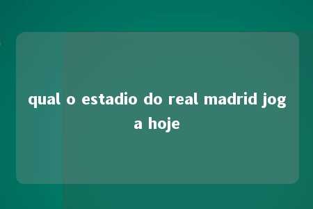 qual o estadio do real madrid joga hoje