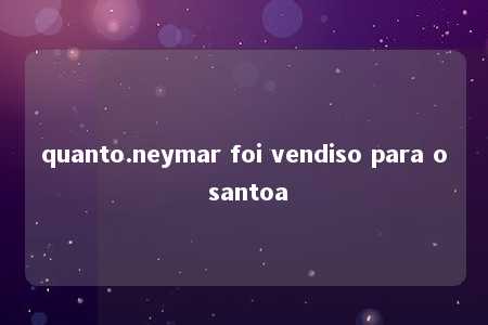 quanto.neymar foi vendiso para o santoa