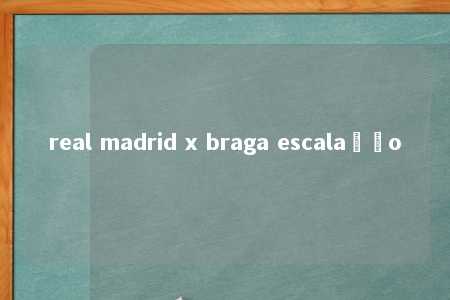 real madrid x braga escalação