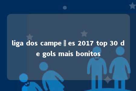 liga dos campeões 2017 top 30 de gols mais bonitos