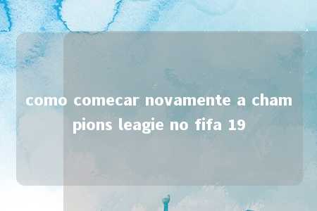 como comecar novamente a champions leagie no fifa 19