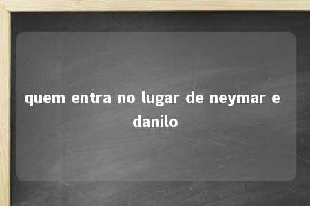 quem entra no lugar de neymar e danilo