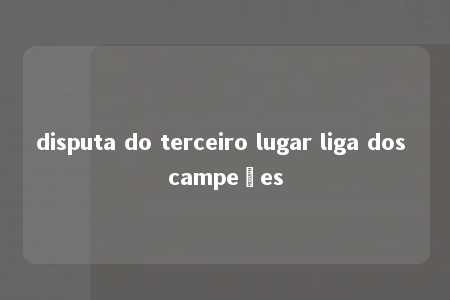 disputa do terceiro lugar liga dos campeões