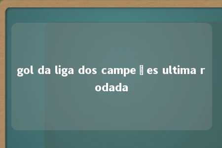 gol da liga dos campeões ultima rodada