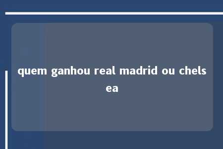 quem ganhou real madrid ou chelsea