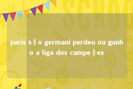 paris são germani perdeu ou ganho a liga dos campeões