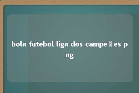 bola futebol liga dos campeões png