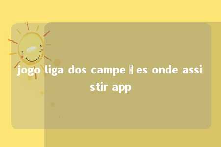 jogo liga dos campeões onde assistir app