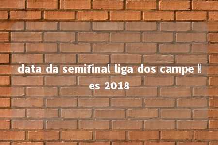 data da semifinal liga dos campeões 2018