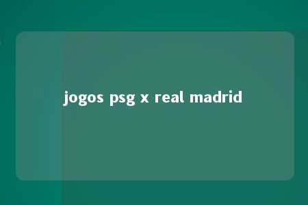 jogos psg x real madrid