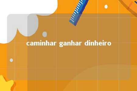 caminhar ganhar dinheiro