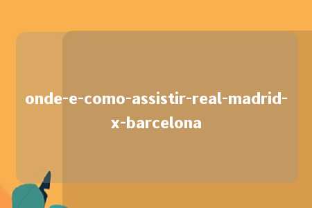 onde-e-como-assistir-real-madrid-x-barcelona