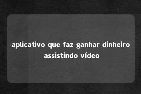 aplicativo que faz ganhar dinheiro assistindo vídeo