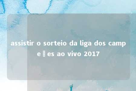 assistir o sorteio da liga dos campeões ao vivo 2017