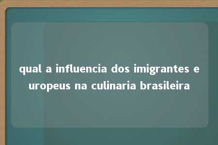 qual a influencia dos imigrantes europeus na culinaria brasileira