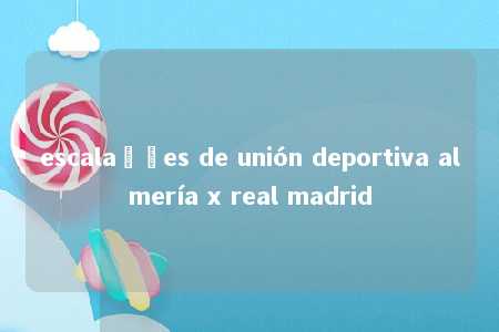 escalações de unión deportiva almería x real madrid