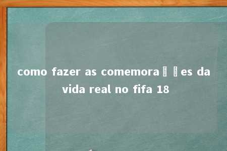 como fazer as comemorações da vida real no fifa 18