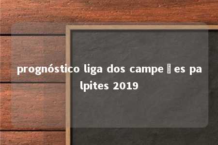 prognóstico liga dos campeões palpites 2019