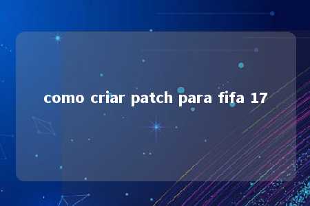 como criar patch para fifa 17