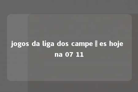 jogos da liga dos campeões hoje na 07 11