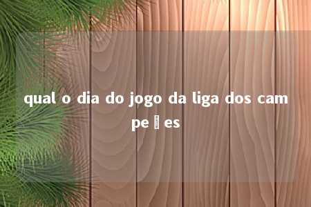 qual o dia do jogo da liga dos campeões