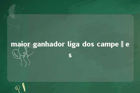 maior ganhador liga dos campeões